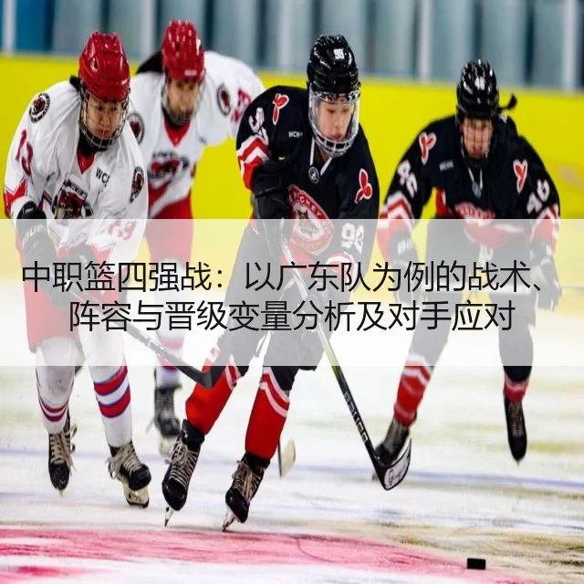 中职篮四强战：以广东队为例的战术、阵容与晋级变量分析及对手应对